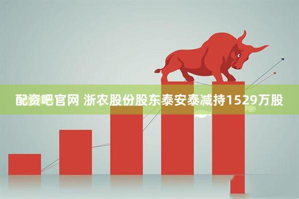 配资吧官网 浙农股份股东泰安泰减持1529万股
