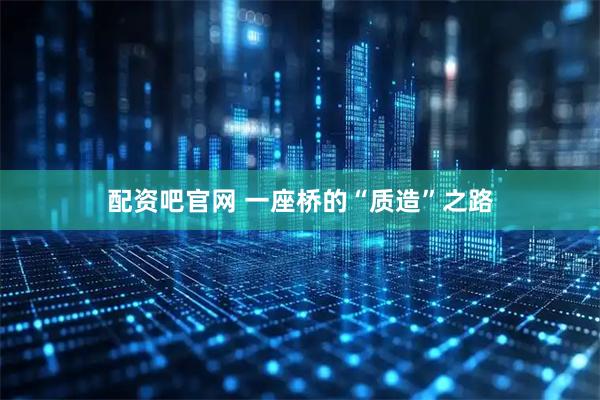 配资吧官网 一座桥的“质造”之路