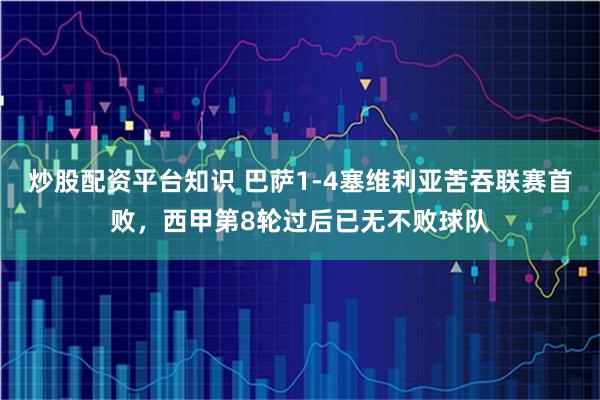 炒股配资平台知识 巴萨1-4塞维利亚苦吞联赛首败，西甲第8轮过后已无不败球队