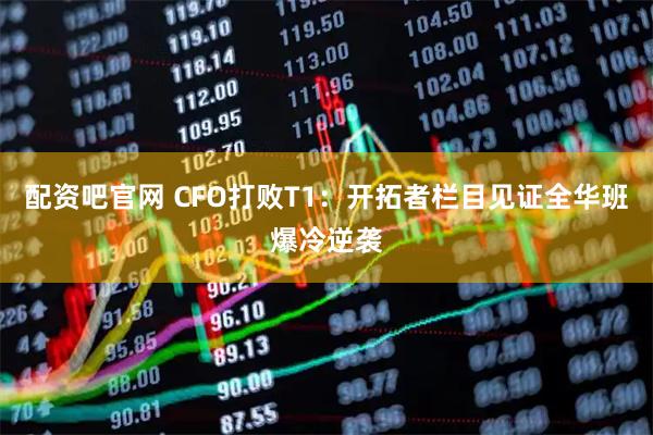配资吧官网 CFO打败T1：开拓者栏目见证全华班爆冷逆袭