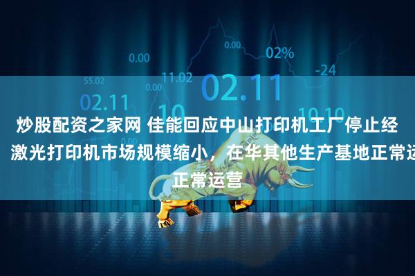 炒股配资之家网 佳能回应中山打印机工厂停止经营：激光打印机市场规模缩小，在华其他生产基地正常运营