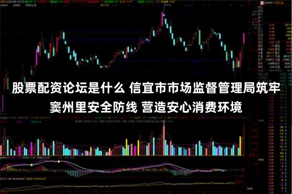 股票配资论坛是什么 信宜市市场监督管理局筑牢窦州里安全防线 营造安心消费环境