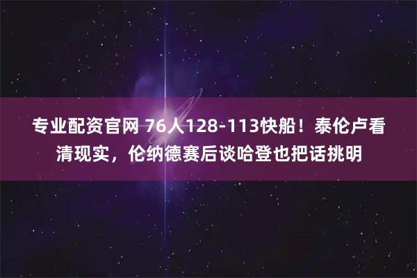 专业配资官网 76人128-113快船！泰伦卢看清现实，伦纳德赛后谈哈登也把话挑明
