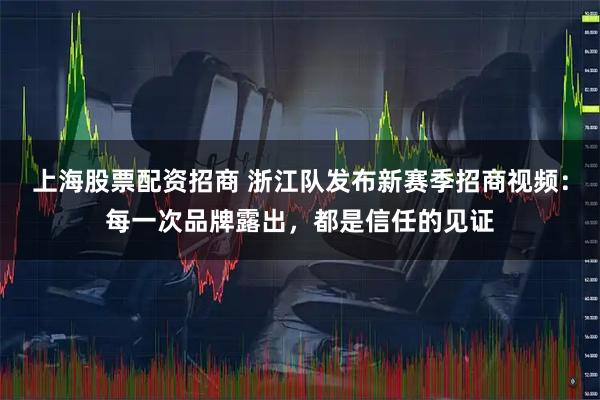 上海股票配资招商 浙江队发布新赛季招商视频：每一次品牌露出，都是信任的见证