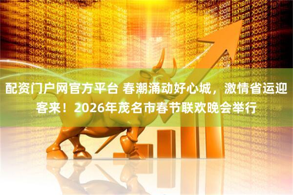 配资门户网官方平台 春潮涌动好心城，激情省运迎客来！2026年茂名市春节联欢晚会举行