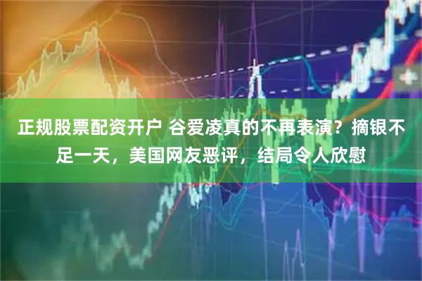 正规股票配资开户 谷爱凌真的不再表演？摘银不足一天，美国网友恶评，结局令人欣慰