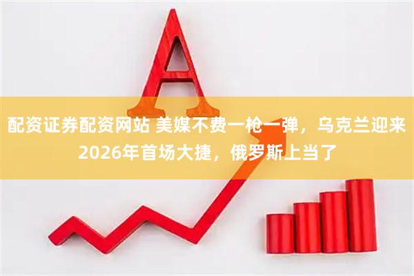 配资证券配资网站 美媒不费一枪一弹，乌克兰迎来2026年首场大捷，俄罗斯上当了