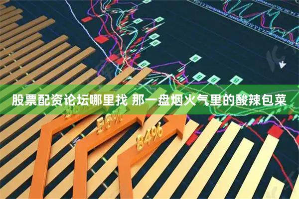 股票配资论坛哪里找 那一盘烟火气里的酸辣包菜