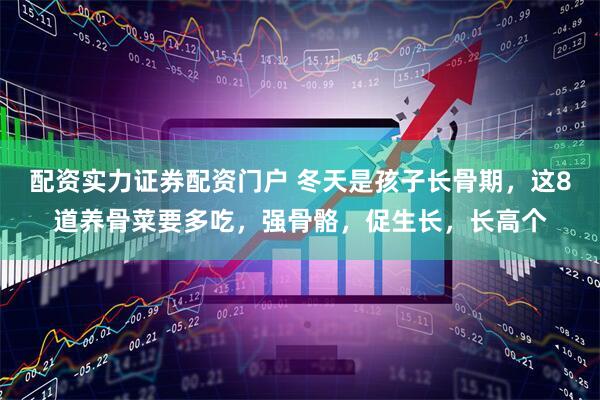 配资实力证券配资门户 冬天是孩子长骨期，这8道养骨菜要多吃，强骨骼，促生长，长高个