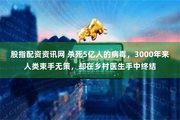 股指配资资讯网 杀死5亿人的病毒，3000年来人类束手无策，却在乡村医生手中终结