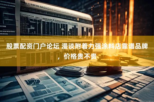 股票配资门户论坛 漫谈附着力强涂料店靠谱品牌，价格贵不贵