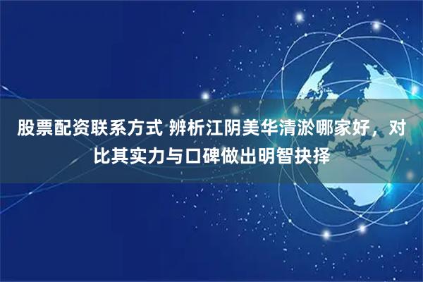 股票配资联系方式 辨析江阴美华清淤哪家好，对比其实力与口碑做出明智抉择