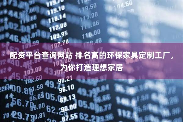 配资平台查询网站 排名高的环保家具定制工厂，为你打造理想家居