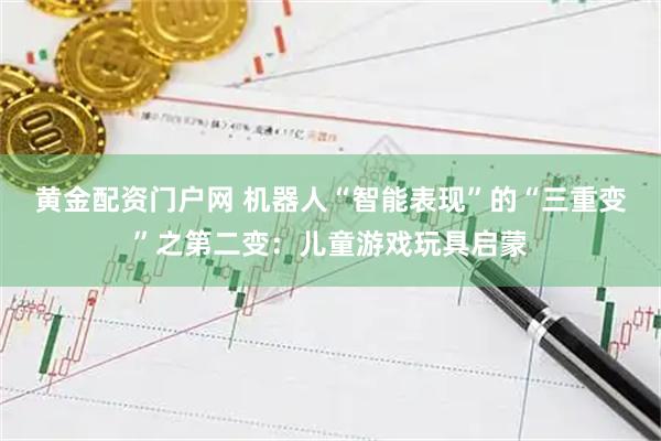 黄金配资门户网 机器人“智能表现”的“三重变”之第二变：儿童游戏玩具启蒙