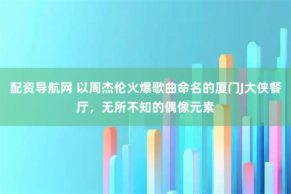 配资导航网 以周杰伦火爆歌曲命名的厦门J大侠餐厅，无所不知的偶像元素