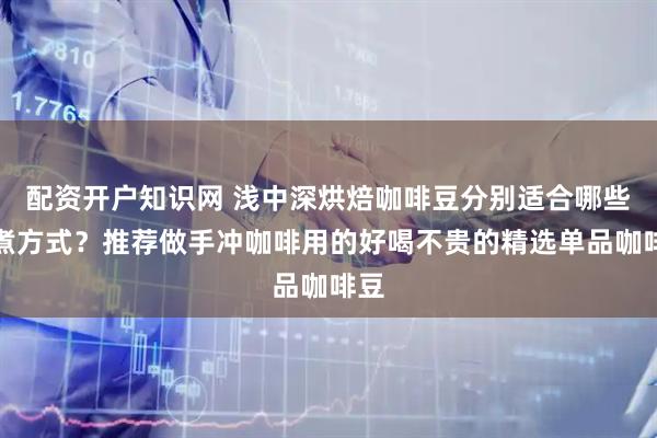 配资开户知识网 浅中深烘焙咖啡豆分别适合哪些冲煮方式？推荐做手冲咖啡用的好喝不贵的精选单品咖啡豆