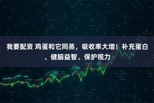 我要配资 鸡蛋和它同蒸，吸收率大增！补充蛋白、健脑益智、保护视力
