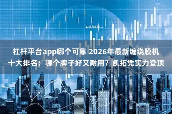 杠杆平台app哪个可靠 2026年最新缠绕膜机十大排名：哪个牌子好又耐用？凯拓凭实力登顶