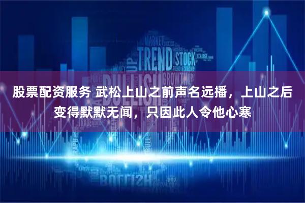 股票配资服务 武松上山之前声名远播，上山之后变得默默无闻，只因此人令他心寒