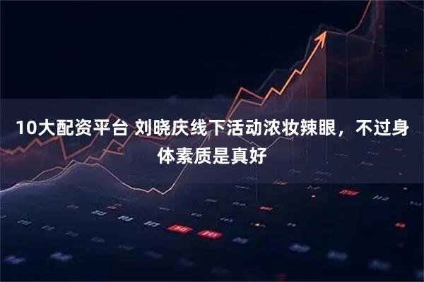 10大配资平台 刘晓庆线下活动浓妆辣眼，不过身体素质是真好
