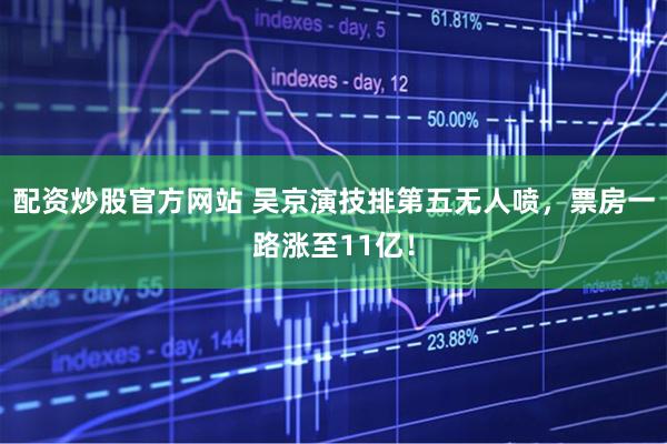 配资炒股官方网站 吴京演技排第五无人喷，票房一路涨至11亿！