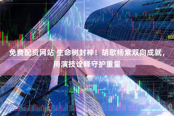 免费配资网站 生命树封神！胡歌杨紫双向成就，用演技诠释守护重量