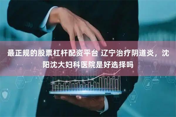 最正规的股票杠杆配资平台 辽宁治疗阴道炎，沈阳沈大妇科医院是好选择吗