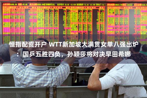 恒指配资开户 WTT新加坡大满贯女单八强出炉：国乒五胜四负，孙颖莎将对决早田希娜