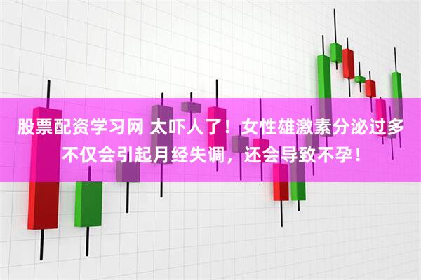 股票配资学习网 太吓人了！女性雄激素分泌过多不仅会引起月经失调，还会导致不孕！