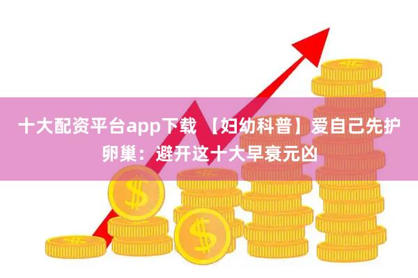十大配资平台app下载 【妇幼科普】爱自己先护卵巢：避开这十大早衰元凶