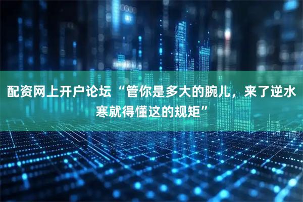 配资网上开户论坛 “管你是多大的腕儿，来了逆水寒就得懂这的规矩”