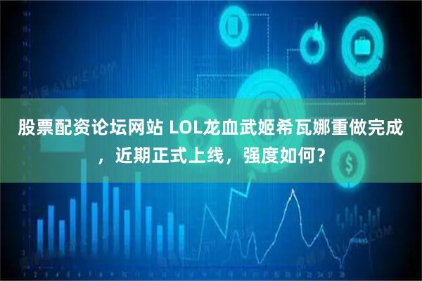 股票配资论坛网站 LOL龙血武姬希瓦娜重做完成，近期正式上线，强度如何？