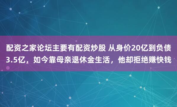 配资之家论坛主要有配资炒股 从身价20亿到负债3.5亿，如今靠母亲退休金生活，他却拒绝赚快钱