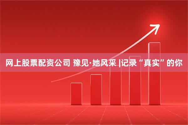 网上股票配资公司 豫见·她风采 |记录“真实”的你