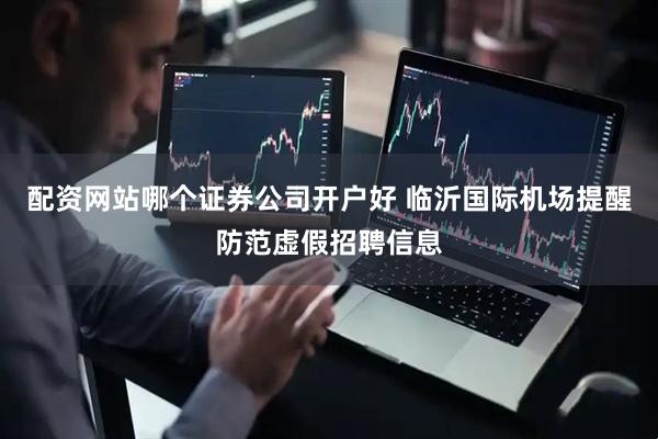 配资网站哪个证券公司开户好 临沂国际机场提醒防范虚假招聘信息