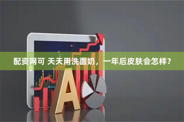 配资网可 天天用洗面奶，一年后皮肤会怎样？