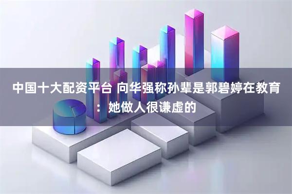 中国十大配资平台 向华强称孙辈是郭碧婷在教育：她做人很谦虚的