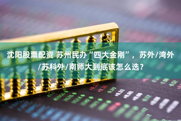 沈阳股票配资 苏州民办“四大金刚”，苏外/湾外/苏科外/南师大到底该怎么选？