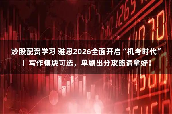 炒股配资学习 雅思2026全面开启“机考时代”！写作模块可选，单刷出分攻略请拿好！