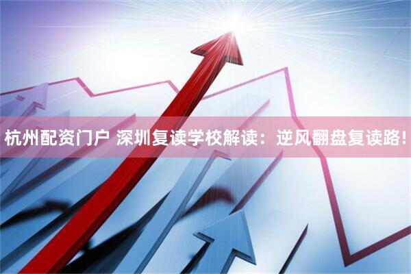 杭州配资门户 深圳复读学校解读：逆风翻盘复读路!