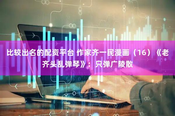 比较出名的配资平台 作家齐一民漫画（16）《老齐头乱弹琴》：只弹广陵散