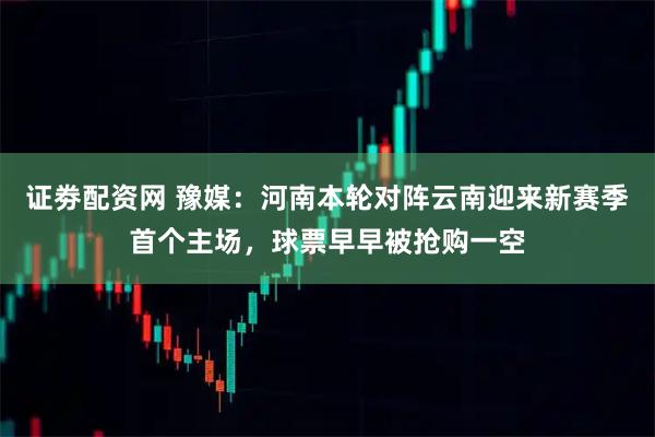 证劵配资网 豫媒：河南本轮对阵云南迎来新赛季首个主场，球票早早被抢购一空