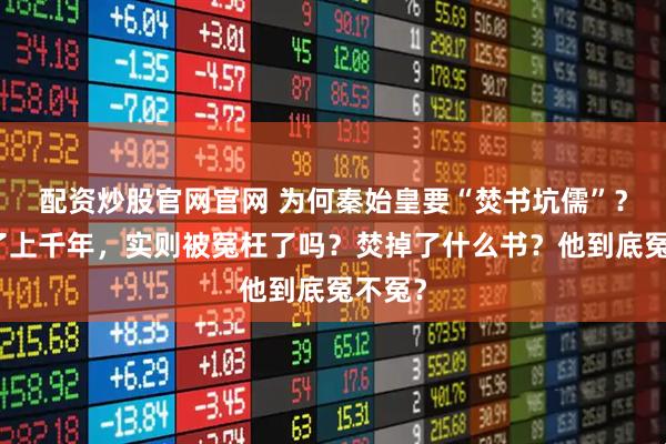 配资炒股官网官网 为何秦始皇要“焚书坑儒”？被骂了上千年，实则被冤枉了吗？焚掉了什么书？他到底冤不冤？