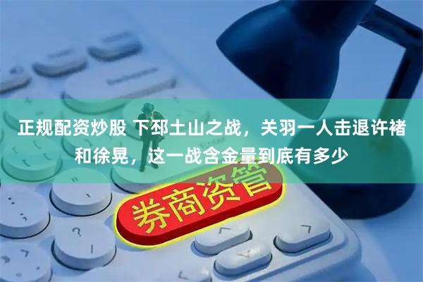 正规配资炒股 下邳土山之战，关羽一人击退许褚和徐晃，这一战含金量到底有多少