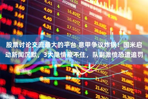 股票讨论交流最大的平台 意甲争议炸锅！国米启动新闻沉默，3大隐情藏不住，队副激愤恐遭追罚