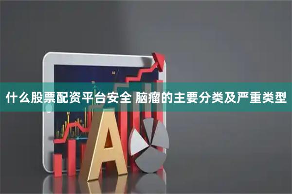 什么股票配资平台安全 脑瘤的主要分类及严重类型