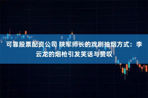 可靠股票配资公司 陕军师长的戏剧抽烟方式：李云龙的烟枪引发笑话与赞叹