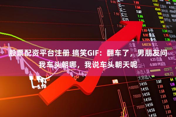 股票配资平台注册 搞笑GIF：翻车了，男朋友问我车头朝哪，我说车头朝天呢