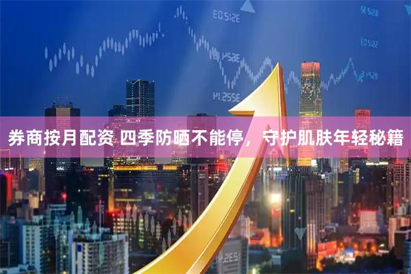 券商按月配资 四季防晒不能停，守护肌肤年轻秘籍