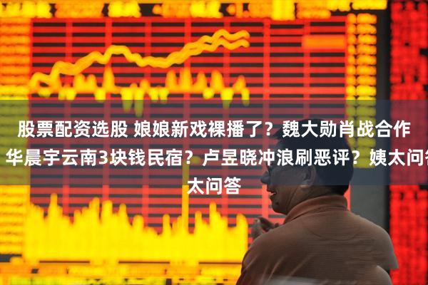 股票配资选股 娘娘新戏裸播了？魏大勋肖战合作？华晨宇云南3块钱民宿？卢昱晓冲浪刷恶评？姨太问答